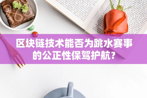 区块链技术能否为跳水赛事的公正性保驾护航？