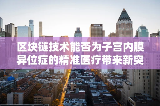 区块链技术能否为子宫内膜异位症的精准医疗带来新突破？