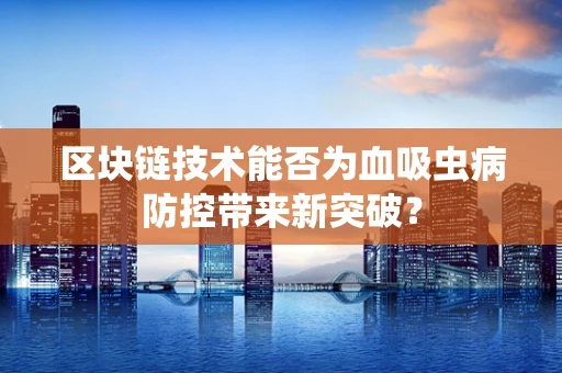 区块链技术能否为血吸虫病防控带来新突破？