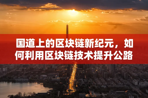 国道上的区块链新纪元，如何利用区块链技术提升公路管理效率？
