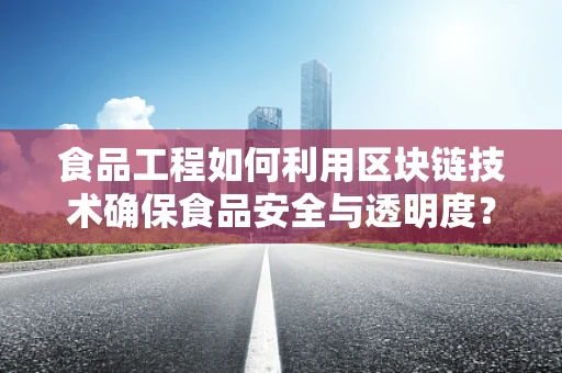 食品工程如何利用区块链技术确保食品安全与透明度？