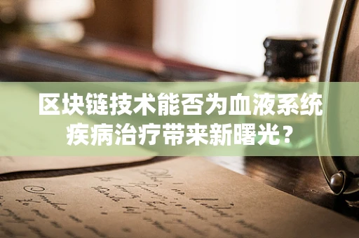 区块链技术能否为血液系统疾病治疗带来新曙光？