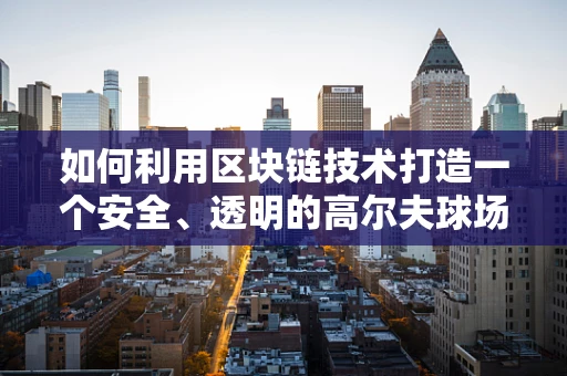 如何利用区块链技术打造一个安全、透明的高尔夫球场会所？