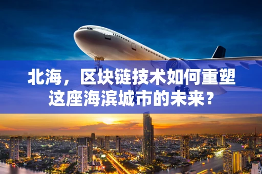 北海，区块链技术如何重塑这座海滨城市的未来？