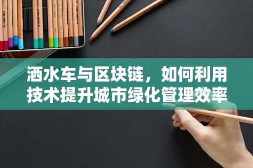 洒水车与区块链，如何利用技术提升城市绿化管理效率？
