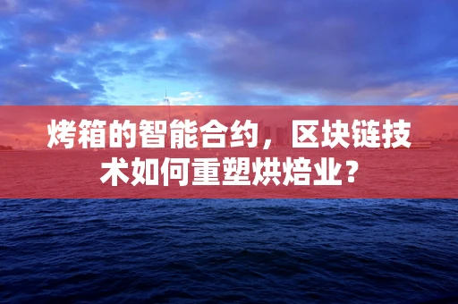 烤箱的智能合约，区块链技术如何重塑烘焙业？