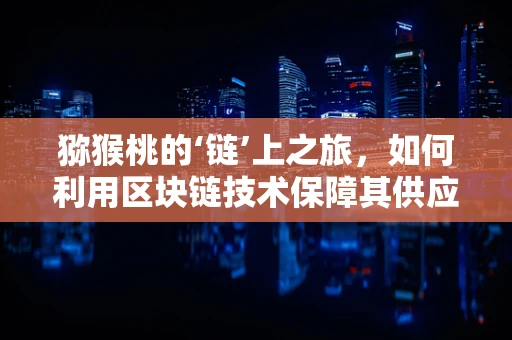 猕猴桃的‘链’上之旅，如何利用区块链技术保障其供应链的透明与安全？