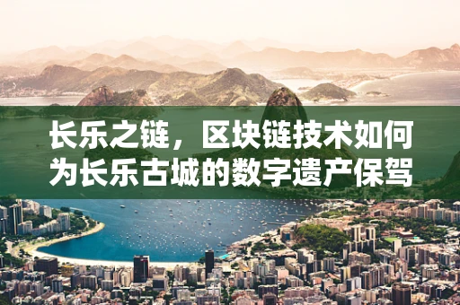 长乐之链，区块链技术如何为长乐古城的数字遗产保驾护航？