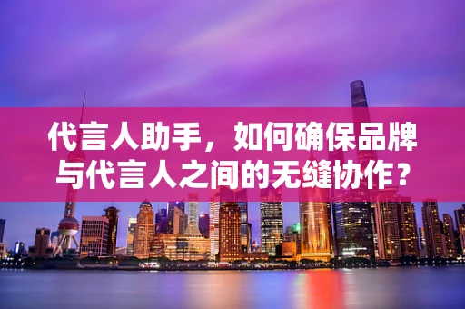 代言人助手，如何确保品牌与代言人之间的无缝协作？