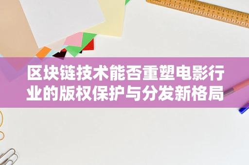 区块链技术能否重塑电影行业的版权保护与分发新格局？