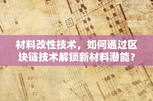 材料改性技术，如何通过区块链技术解锁新材料潜能？