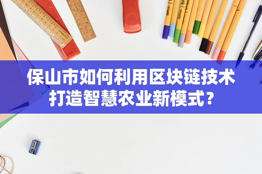 保山市如何利用区块链技术打造智慧农业新模式？