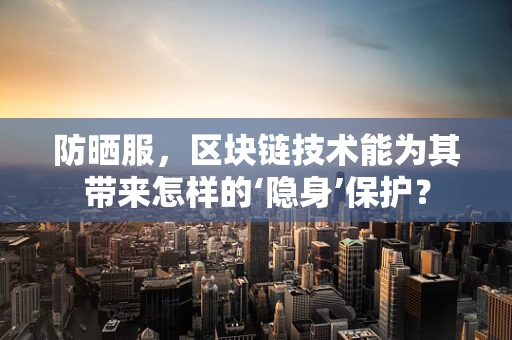 防晒服，区块链技术能为其带来怎样的‘隐身’保护？