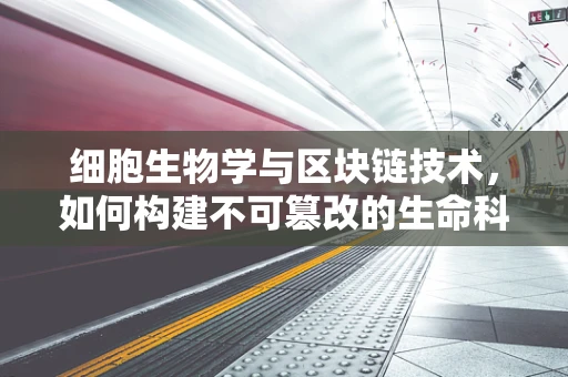 细胞生物学与区块链技术，如何构建不可篡改的生命科学数据链？