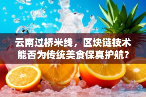 云南过桥米线，区块链技术能否为传统美食保真护航？