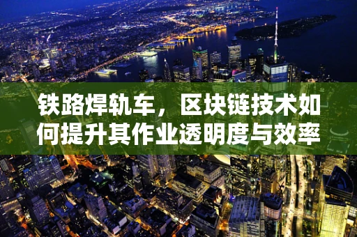 铁路焊轨车，区块链技术如何提升其作业透明度与效率？