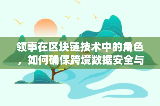 领事在区块链技术中的角色，如何确保跨境数据安全与合规？