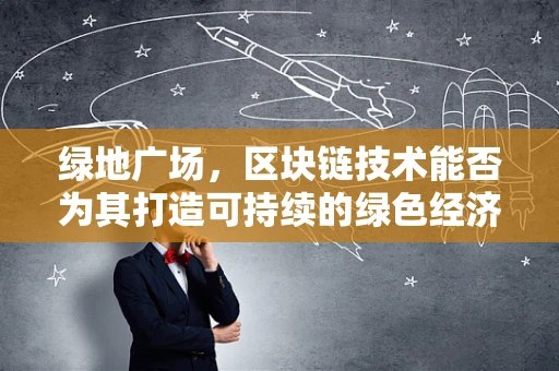 绿地广场，区块链技术能否为其打造可持续的绿色经济生态？
