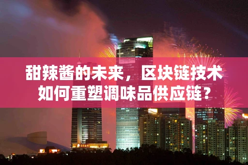 甜辣酱的未来，区块链技术如何重塑调味品供应链？