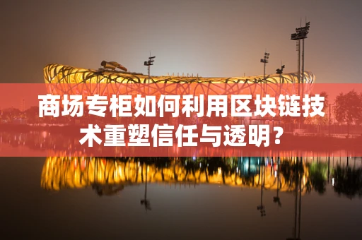 商场专柜如何利用区块链技术重塑信任与透明？