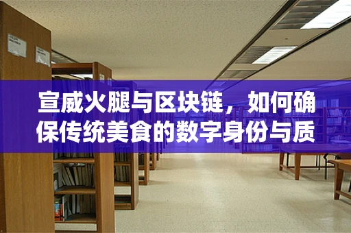 宣威火腿与区块链，如何确保传统美食的数字身份与质量？