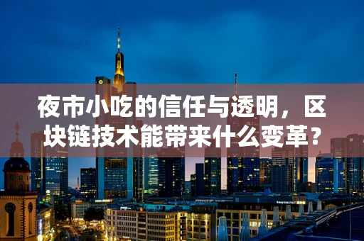 夜市小吃的信任与透明，区块链技术能带来什么变革？
