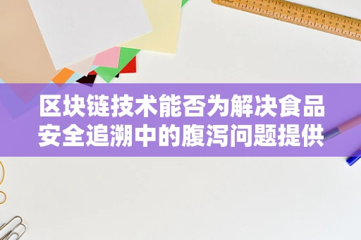 区块链技术能否为解决食品安全追溯中的腹泻问题提供新思路？