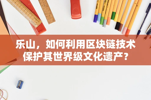 乐山，如何利用区块链技术保护其世界级文化遗产？