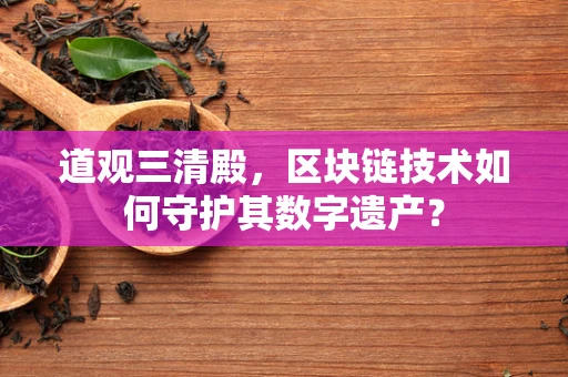 道观三清殿，区块链技术如何守护其数字遗产？