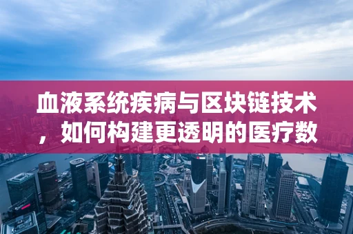血液系统疾病与区块链技术，如何构建更透明的医疗数据管理？