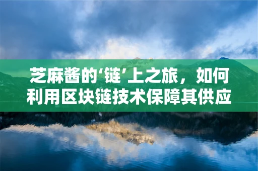 芝麻酱的‘链’上之旅，如何利用区块链技术保障其供应链透明与安全？