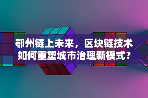 鄂州链上未来，区块链技术如何重塑城市治理新模式？