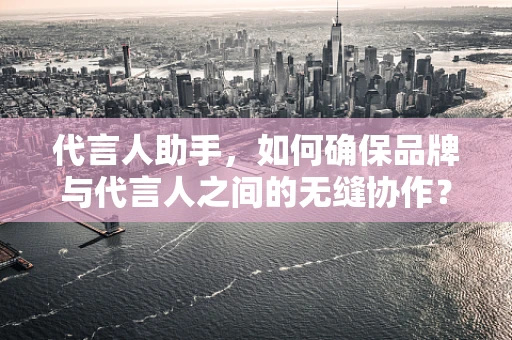 代言人助手，如何确保品牌与代言人之间的无缝协作？
