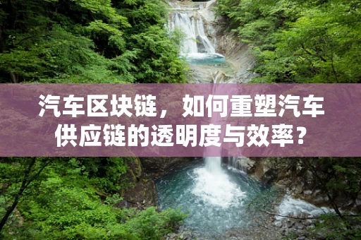 汽车区块链，如何重塑汽车供应链的透明度与效率？
