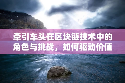 牵引车头在区块链技术中的角色与挑战，如何驱动价值流转？