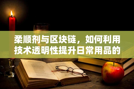 柔顺剂与区块链，如何利用技术透明性提升日常用品的信任度？