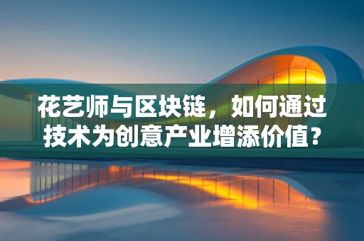 花艺师与区块链，如何通过技术为创意产业增添价值？