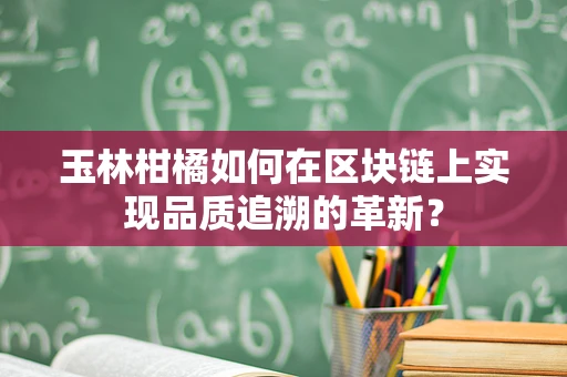 玉林柑橘如何在区块链上实现品质追溯的革新？