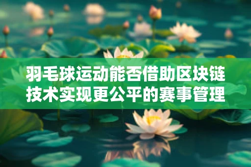 羽毛球运动能否借助区块链技术实现更公平的赛事管理？