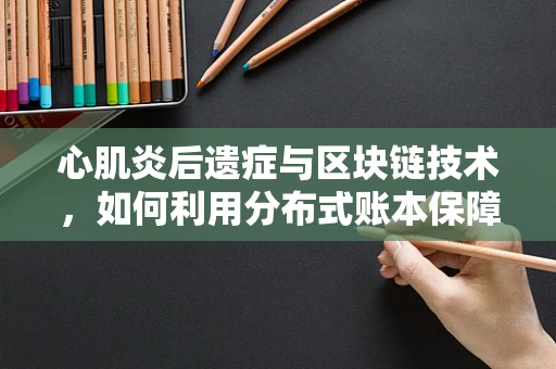心肌炎后遗症与区块链技术，如何利用分布式账本保障患者健康数据？