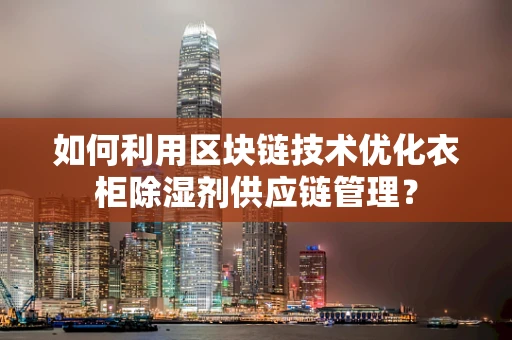 如何利用区块链技术优化衣柜除湿剂供应链管理？