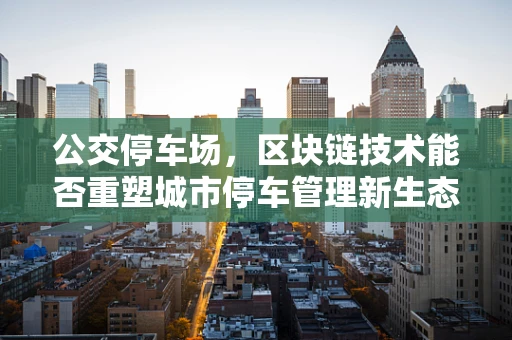 公交停车场，区块链技术能否重塑城市停车管理新生态？