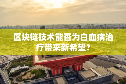 区块链技术能否为白血病治疗带来新希望？