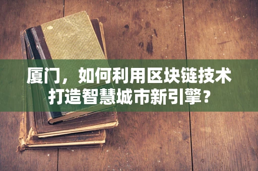 厦门，如何利用区块链技术打造智慧城市新引擎？