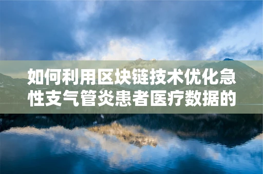 如何利用区块链技术优化急性支气管炎患者医疗数据的安全与共享？