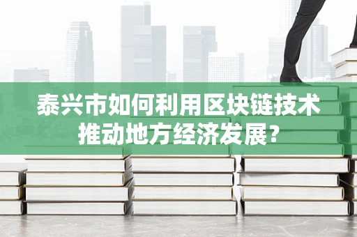 泰兴市如何利用区块链技术推动地方经济发展？