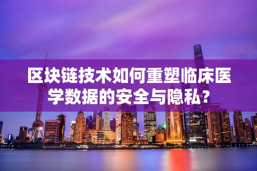 区块链技术如何重塑临床医学数据的安全与隐私？