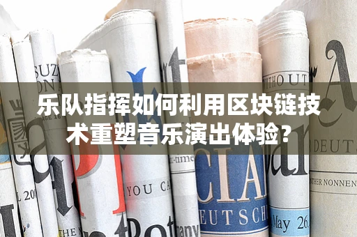 乐队指挥如何利用区块链技术重塑音乐演出体验？