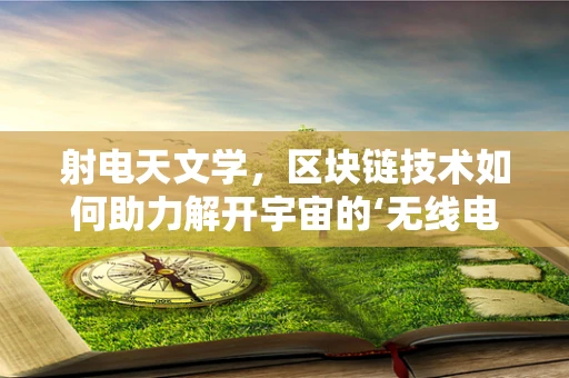 射电天文学，区块链技术如何助力解开宇宙的‘无线电密码’？