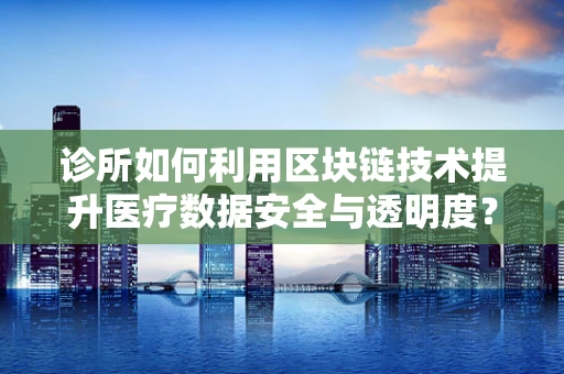 诊所如何利用区块链技术提升医疗数据安全与透明度？